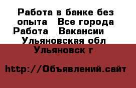 Работа в банке без опыта - Все города Работа » Вакансии   . Ульяновская обл.,Ульяновск г.